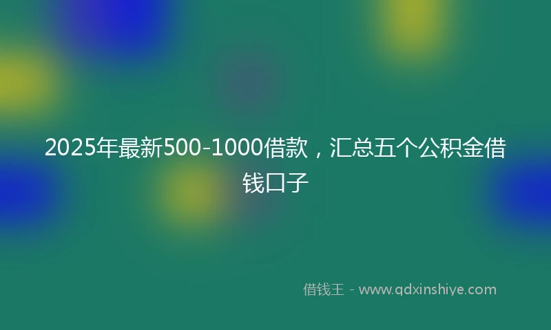 2025年最新500-1000借款，汇总五个公积金借钱口子