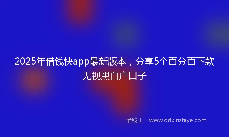 2025年借钱快app最新版本，分享5个百分百下款无视黑白户口子