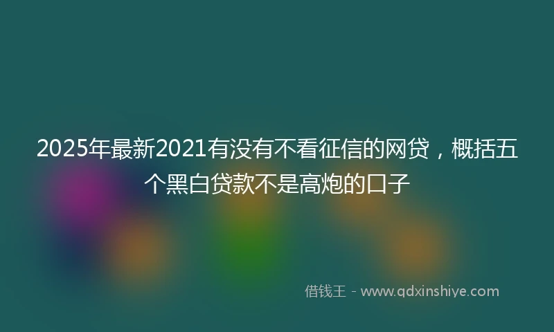 2025年最新2021有没有不看征信的网贷，概括五个黑白贷款不是高炮的口子