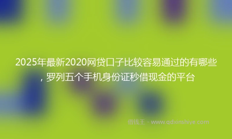 2025年最新2020网贷口子比较容易通过的有哪些，罗列五个手机身份证秒借现金的平台
