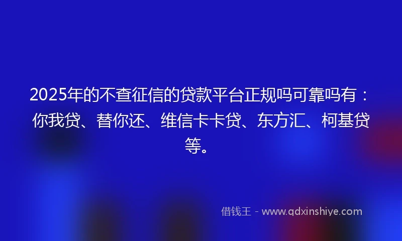 2025年的不查征信的贷款平台正规吗可靠吗有：你我贷、替你还、维信卡卡贷、东方汇、柯基贷等。