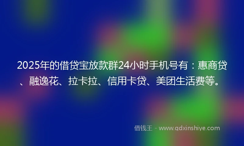 2025年的借贷宝放款群24小时手机号有：惠商贷、融逸花、拉卡拉、信用卡贷、美团生活费等。