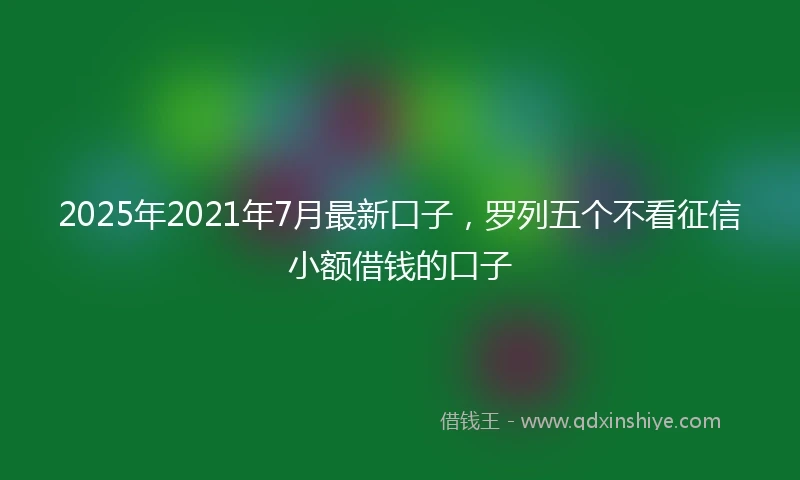 2025年2021年7月最新口子，罗列五个不看征信小额借钱的口子