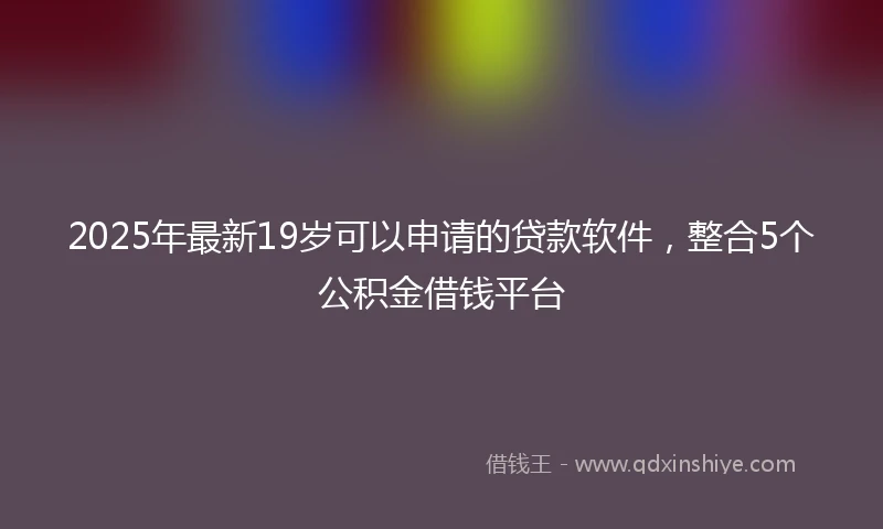 2025年最新19岁可以申请的贷款软件，整合5个公积金借钱平台