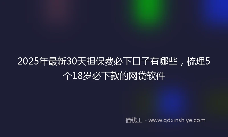 2025年最新30天担保费必下口子有哪些，梳理5个18岁必下款的网贷软件