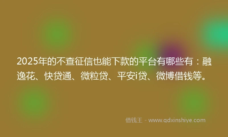 2025年的不查征信也能下款的平台有哪些有：融逸花、快贷通、微粒贷、平安i贷、微博借钱等。