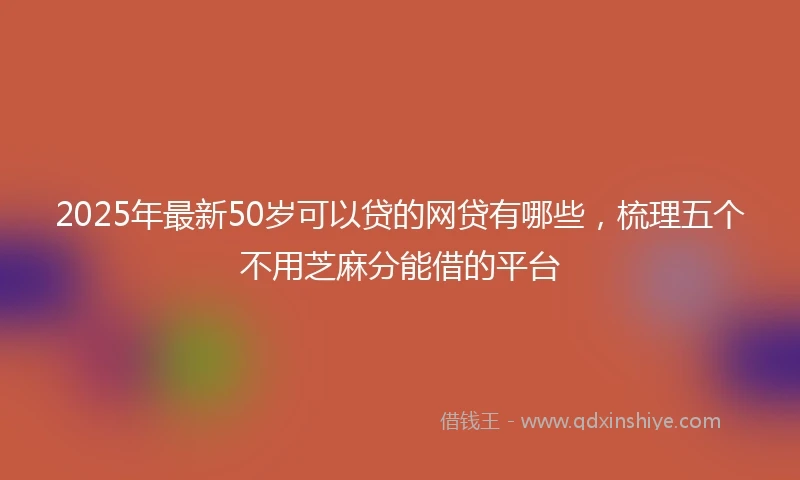 2025年最新50岁可以贷的网贷有哪些，梳理五个不用芝麻分能借的平台