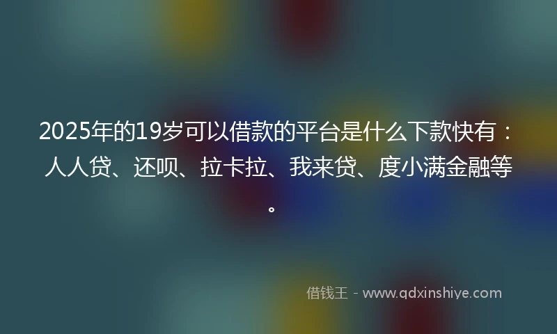 2025年的19岁可以借款的平台是什么下款快有：人人贷、还呗、拉卡拉、我来贷、度小满金融等。