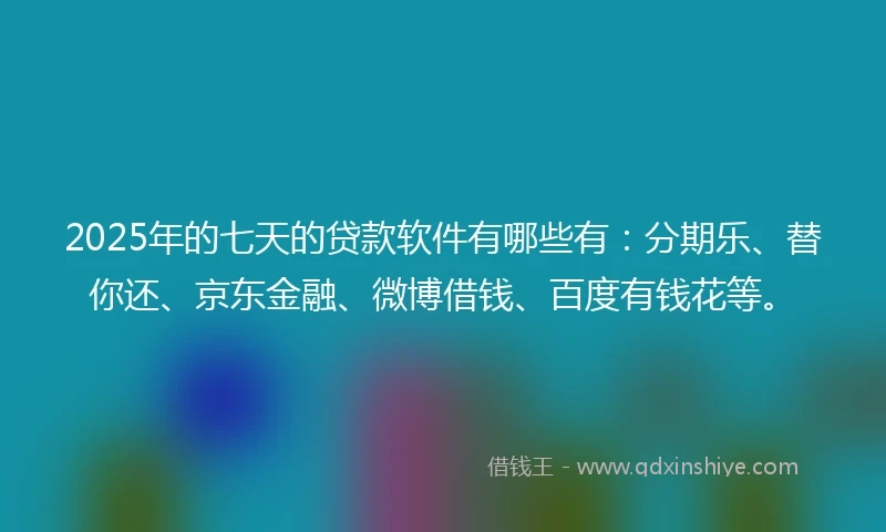 2025年的七天的贷款软件有哪些有：分期乐、替你还、京东金融、微博借钱、百度有钱花等。