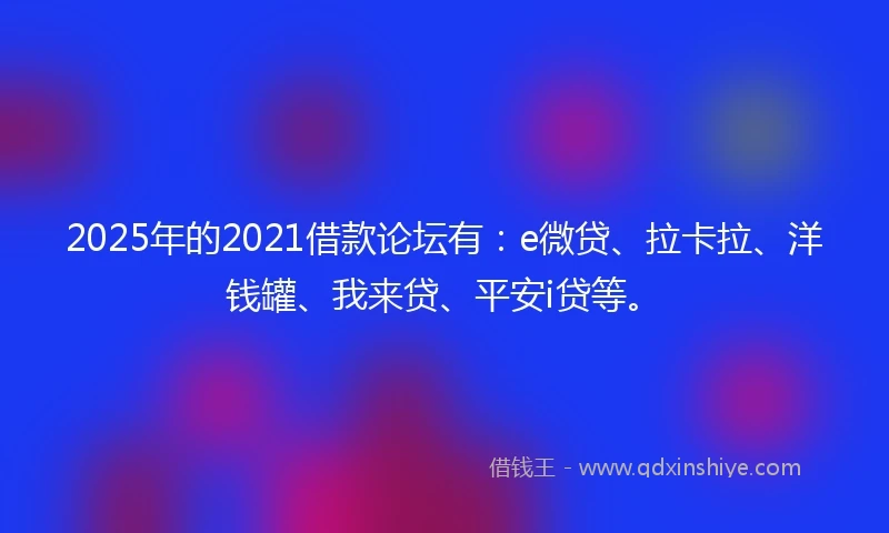 2025年的2021借款论坛有：e微贷、拉卡拉、洋钱罐、我来贷、平安i贷等。