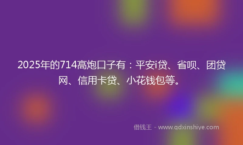 2025年的714高炮口子有：平安i贷、省呗、团贷网、信用卡贷、小花钱包等。