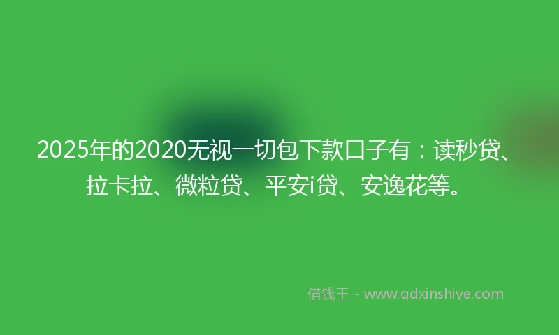 2025年的2020无视一切包下款口子有：读秒贷、拉卡拉、微粒贷、平安i贷、安逸花等。