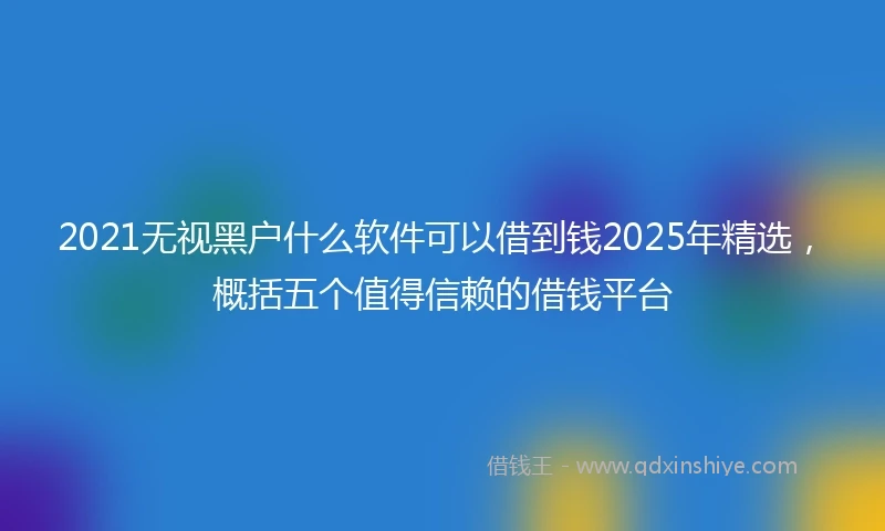 2021无视黑户什么软件可以借到钱2025年精选，概括五个值得信赖的借钱平台
