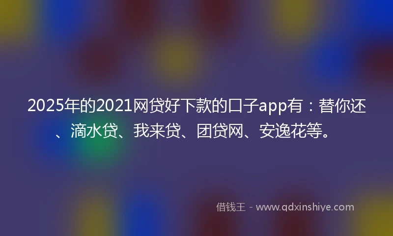 2025年的2021网贷好下款的口子app有：替你还、滴水贷、我来贷、团贷网、安逸花等。