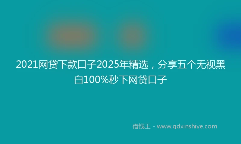 2021网贷下款口子2025年精选，分享五个无视黑白100%秒下网贷口子