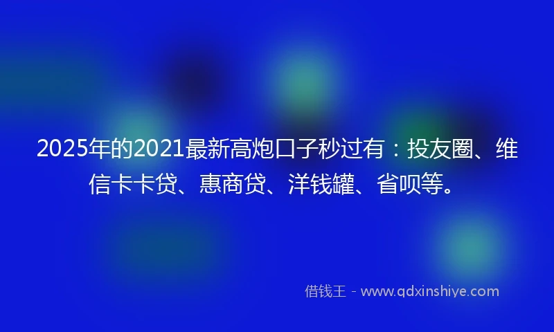 2025年的2021最新高炮口子秒过有：投友圈、维信卡卡贷、惠商贷、洋钱罐、省呗等。