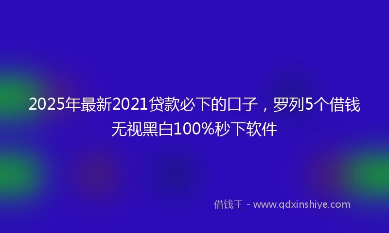 2025年最新2021贷款必下的口子，罗列5个借钱无视黑白100%秒下软件