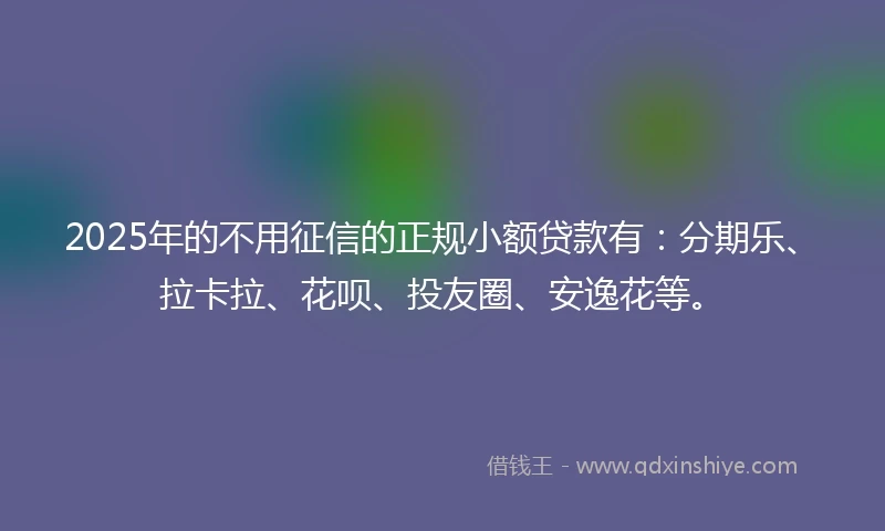 2025年的不用征信的正规小额贷款有：分期乐、拉卡拉、花呗、投友圈、安逸花等。