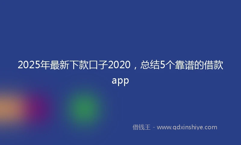 2025年最新下款口子2020，总结5个靠谱的借款app