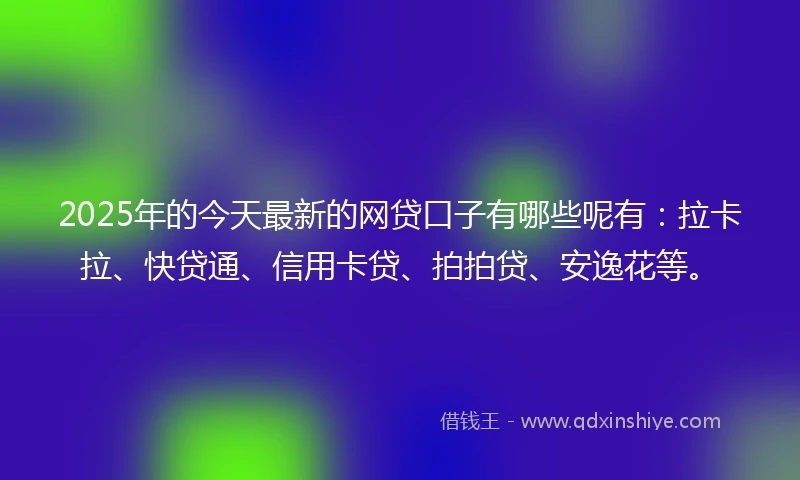 2025年的今天最新的网贷口子有哪些呢有：拉卡拉、快贷通、信用卡贷、拍拍贷、安逸花等。