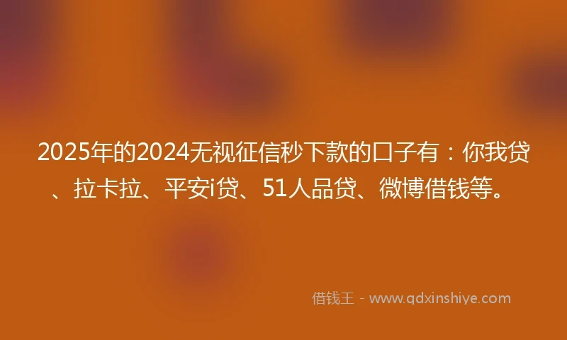 2025年的2024无视征信秒下款的口子有：你我贷、拉卡拉、平安i贷、51人品贷、微博借钱等。