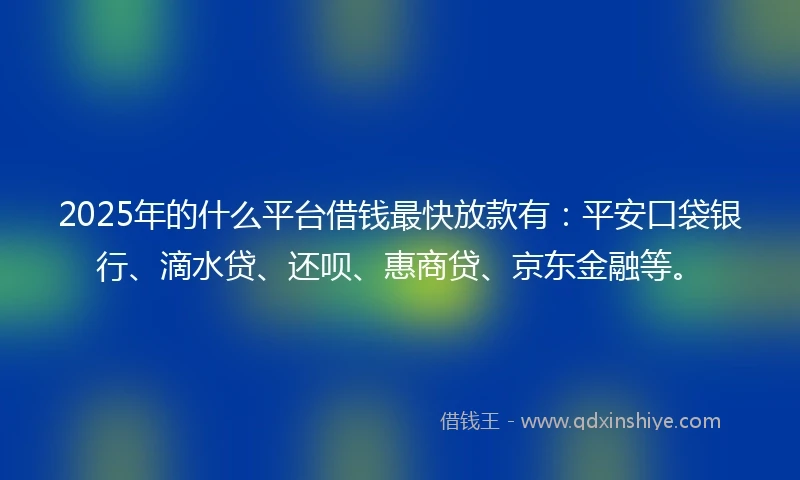 2025年的什么平台借钱最快放款有：平安口袋银行、滴水贷、还呗、惠商贷、京东金融等。