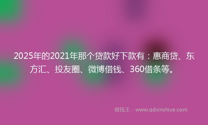 2025年的2021年那个贷款好下款有：惠商贷、东方汇、投友圈、微博借钱、360借条等。