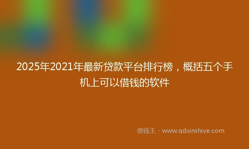 2025年2021年最新贷款平台排行榜，概括五个手机上可以借钱的软件