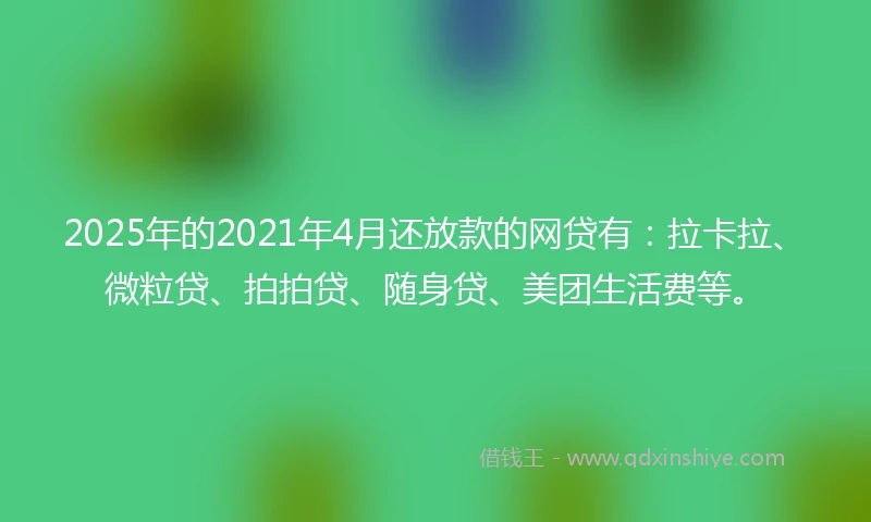 2025年的2021年4月还放款的网贷有：拉卡拉、微粒贷、拍拍贷、随身贷、美团生活费等。