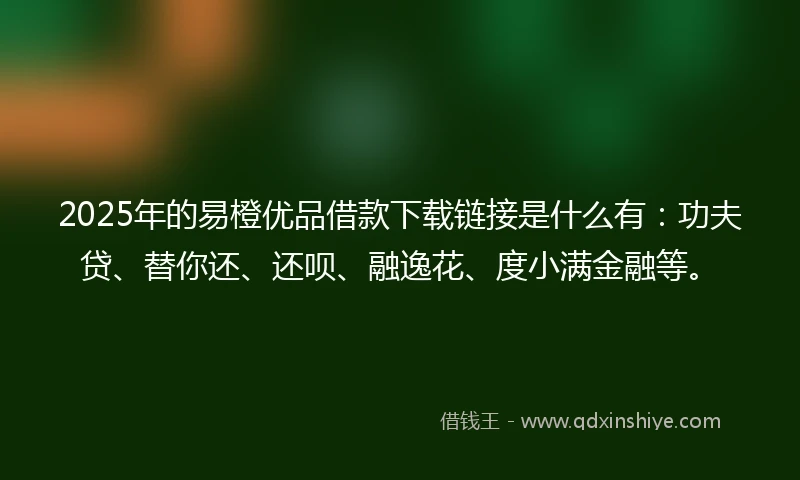 2025年的易橙优品借款下载链接是什么有：功夫贷、替你还、还呗、融逸花、度小满金融等。