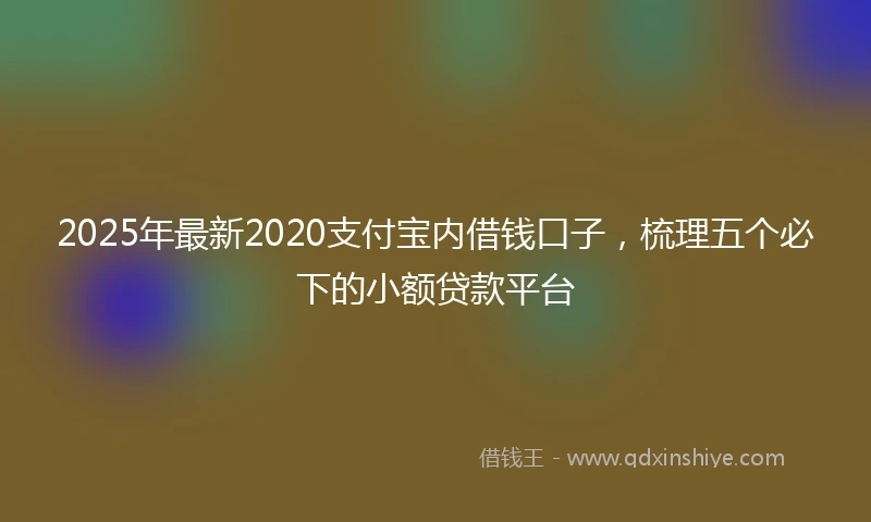 2025年最新2020支付宝内借钱口子，梳理五个必下的小额贷款平台