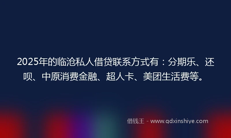 2025年的临沧私人借贷联系方式有：分期乐、还呗、中原消费金融、超人卡、美团生活费等。