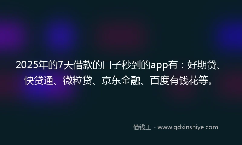 2025年的7天借款的口子秒到的app有：好期贷、快贷通、微粒贷、京东金融、百度有钱花等。