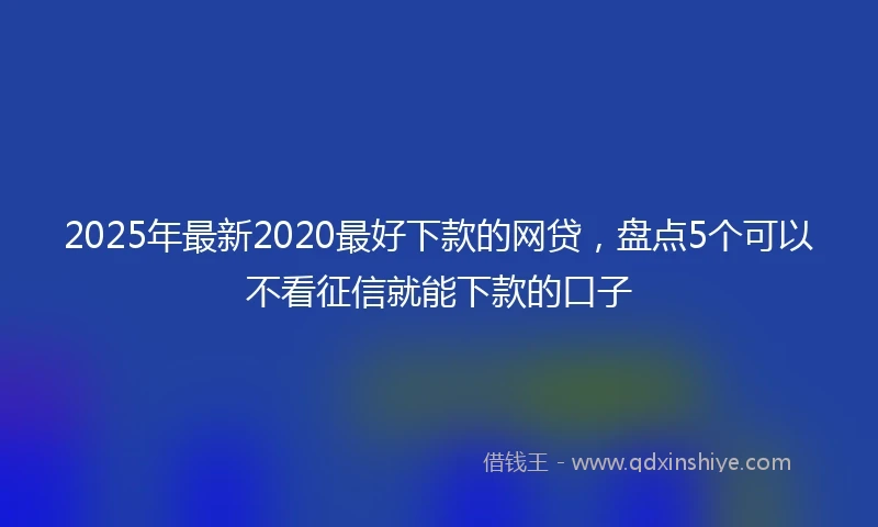 2025年最新2020最好下款的网贷，盘点5个可以不看征信就能下款的口子
