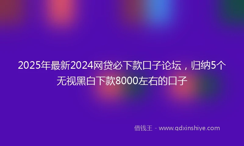 2025年最新2024网贷必下款口子论坛，归纳5个无视黑白下款8000左右的口子