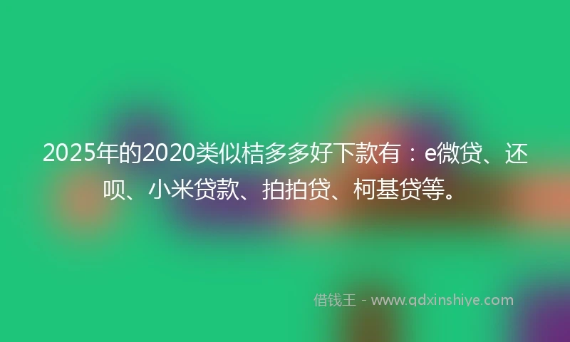 2025年的2020类似桔多多好下款有：e微贷、还呗、小米贷款、拍拍贷、柯基贷等。