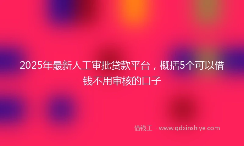 2025年最新人工审批贷款平台，概括5个可以借钱不用审核的口子
