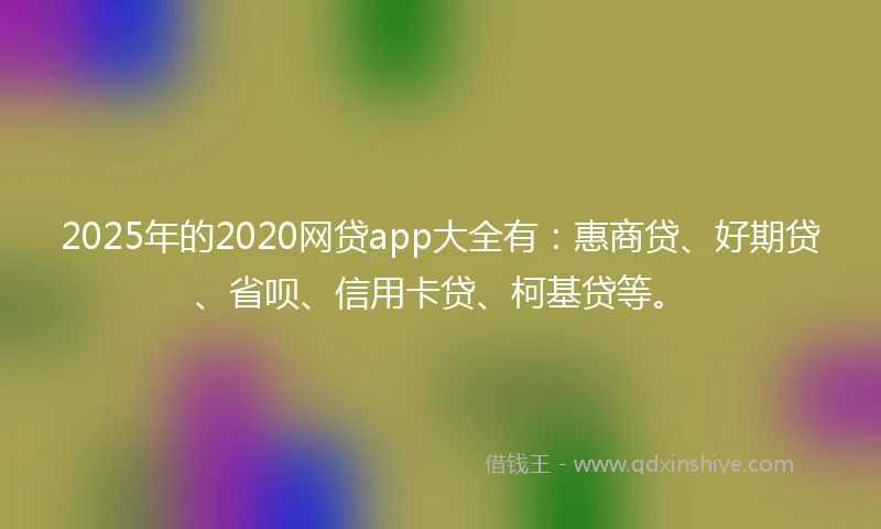 2025年的2020网贷app大全有：惠商贷、好期贷、省呗、信用卡贷、柯基贷等。