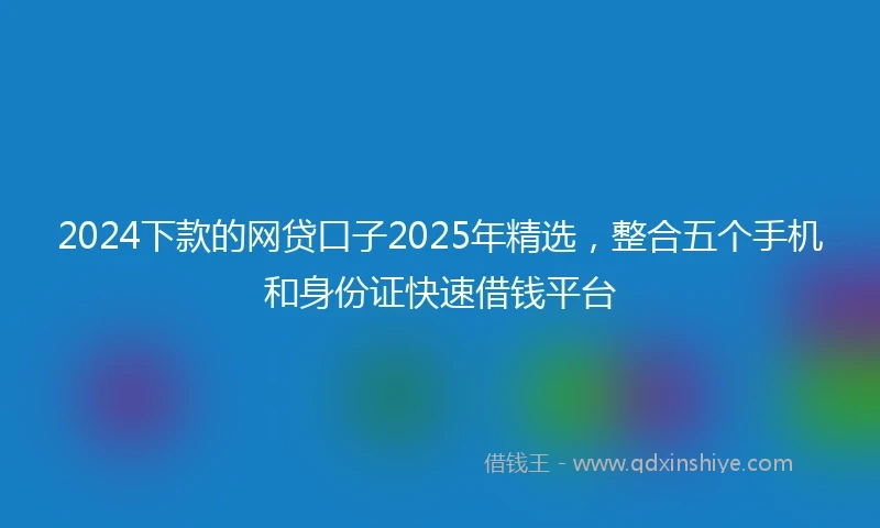 2024下款的网贷口子2025年精选，整合五个手机和身份证快速借钱平台