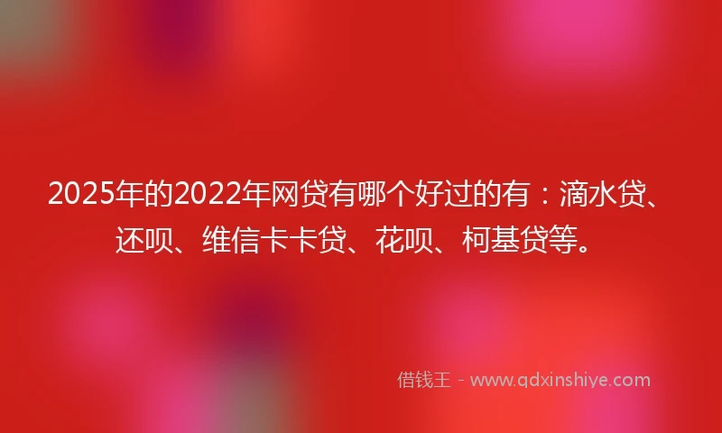 2025年的2022年网贷有哪个好过的有：滴水贷、还呗、维信卡卡贷、花呗、柯基贷等。