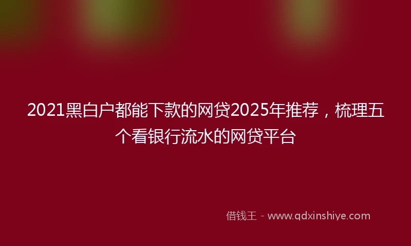 2021黑白户都能下款的网贷2025年推荐，梳理五个看银行流水的网贷平台