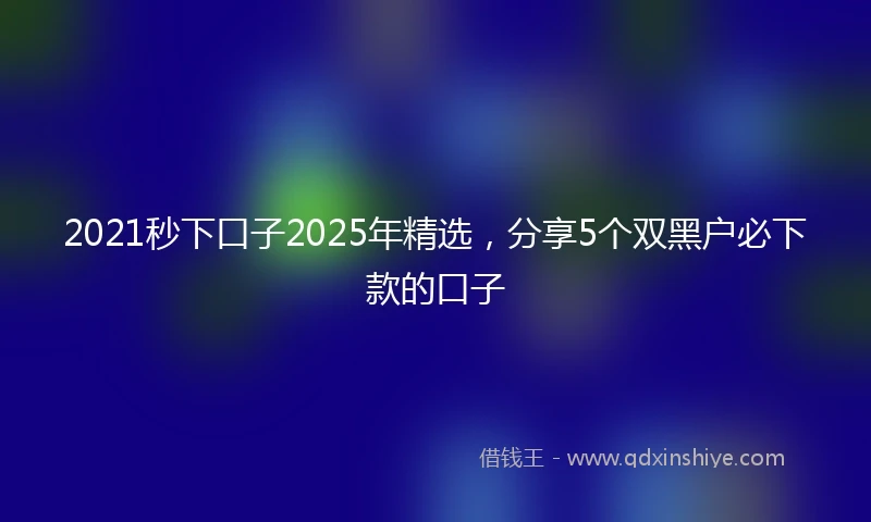 2021秒下口子2025年精选，分享5个双黑户必下款的口子