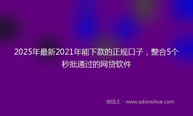 2025年最新2021年能下款的正规口子，整合5个秒批通过的网贷软件