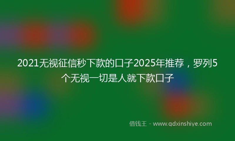 2021无视征信秒下款的口子2025年推荐，罗列5个无视一切是人就下款口子