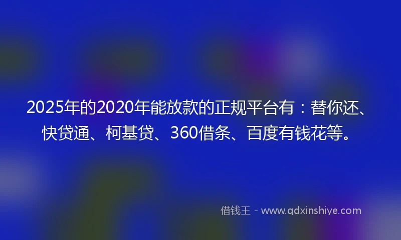 2025年的2020年能放款的正规平台有：替你还、快贷通、柯基贷、360借条、百度有钱花等。