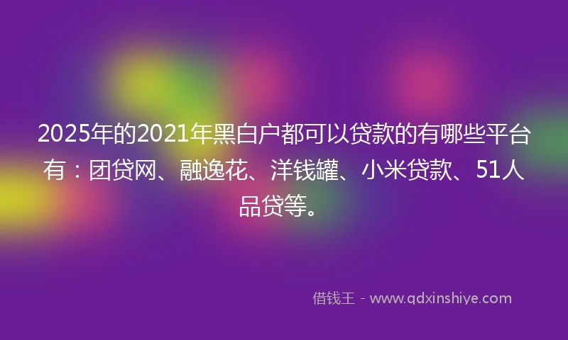 2025年的2021年黑白户都可以贷款的有哪些平台有：团贷网、融逸花、洋钱罐、小米贷款、51人品贷等。