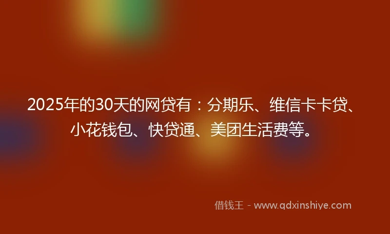 2025年的30天的网贷有：分期乐、维信卡卡贷、小花钱包、快贷通、美团生活费等。