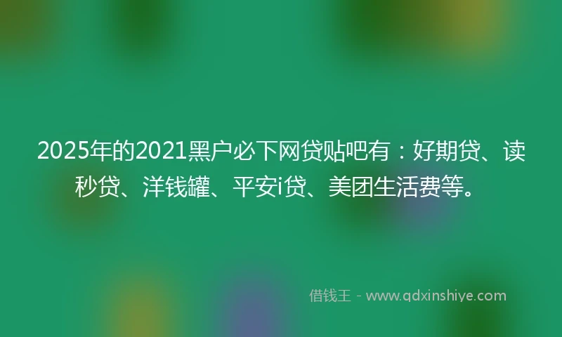 2025年的2021黑户必下网贷贴吧有：好期贷、读秒贷、洋钱罐、平安i贷、美团生活费等。