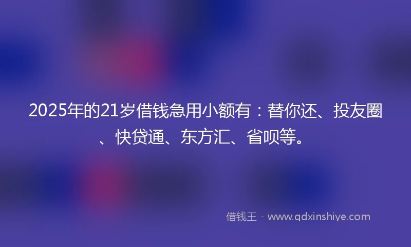 2025年的21岁借钱急用小额有：替你还、投友圈、快贷通、东方汇、省呗等。