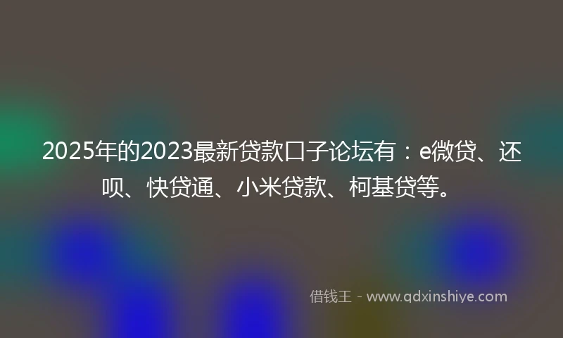 2025年的2023最新贷款口子论坛有：e微贷、还呗、快贷通、小米贷款、柯基贷等。